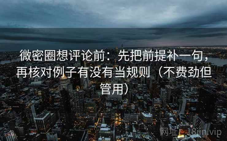 微密圈想评论前：先把前提补一句，再核对例子有没有当规则（不费劲但管用）  第1张
