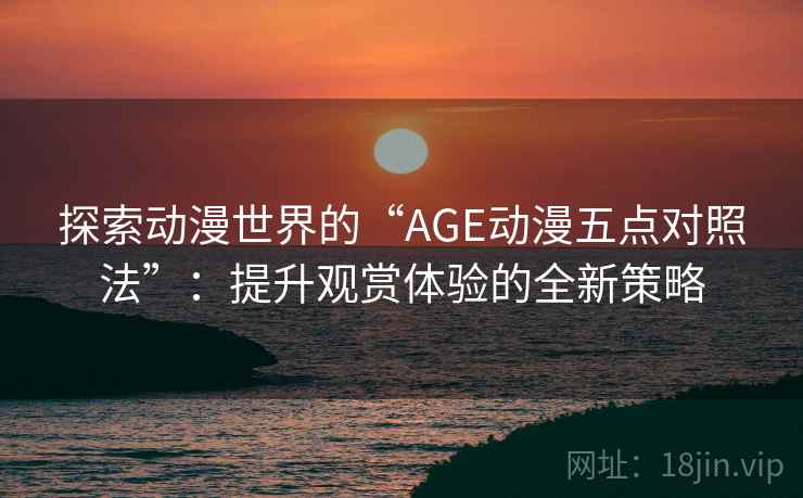 探索动漫世界的“AGE动漫五点对照法”：提升观赏体验的全新策略  第2张