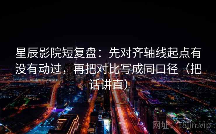 星辰影院短复盘：先对齐轴线起点有没有动过，再把对比写成同口径（把话讲直）  第1张