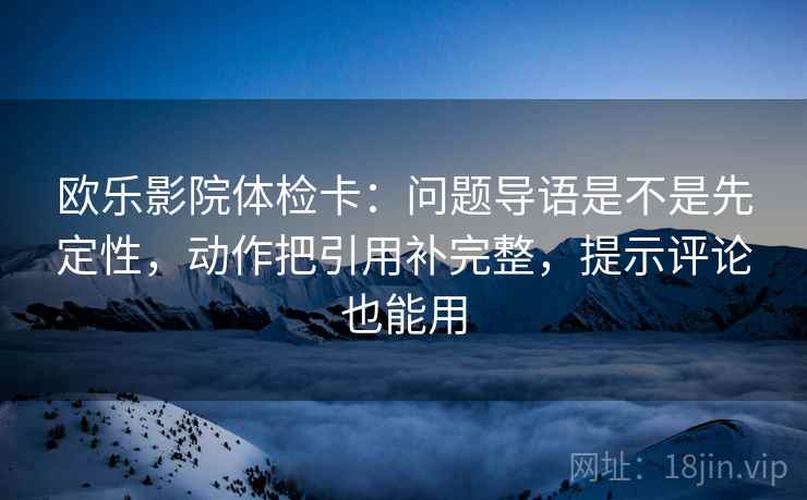欧乐影院体检卡：问题导语是不是先定性，动作把引用补完整，提示评论也能用