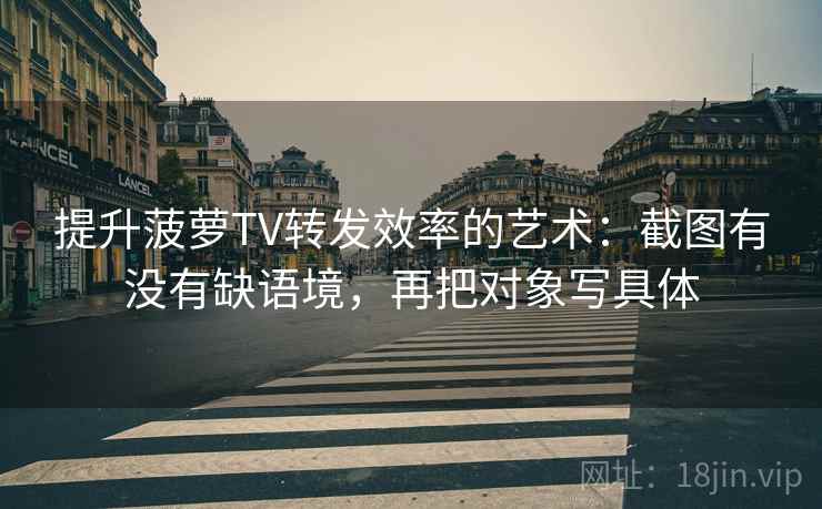 提升菠萝TV转发效率的艺术：截图有没有缺语境，再把对象写具体  第2张
