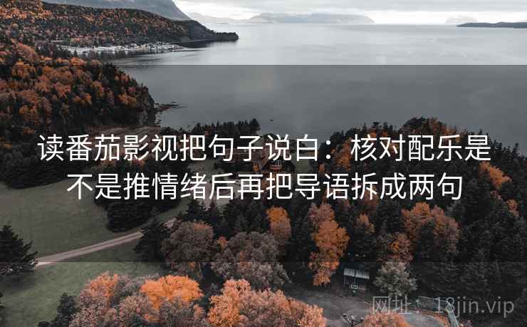读番茄影视把句子说白：核对配乐是不是推情绪后再把导语拆成两句  第2张