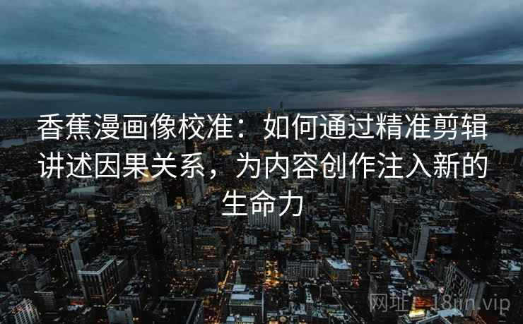 香蕉漫画像校准：如何通过精准剪辑讲述因果关系，为内容创作注入新的生命力  第1张