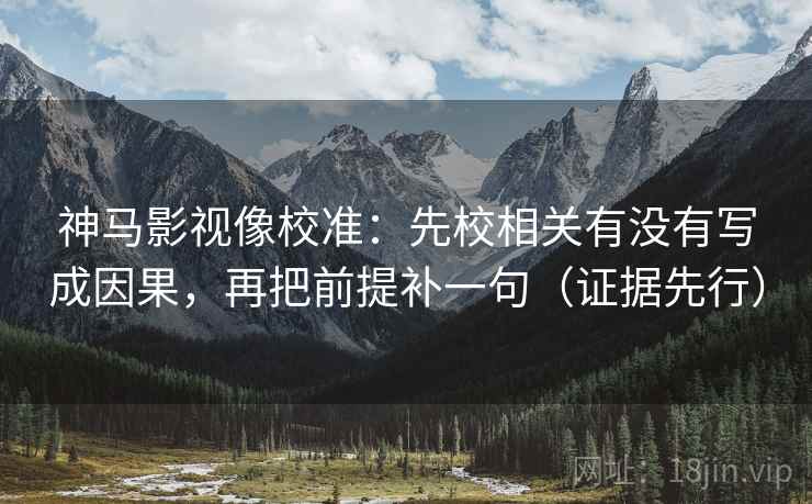 神马影视像校准：先校相关有没有写成因果，再把前提补一句（证据先行）
