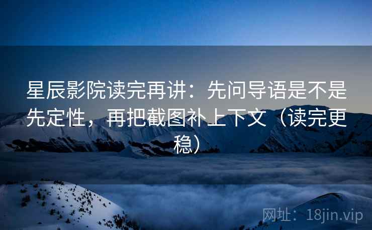 星辰影院读完再讲：先问导语是不是先定性，再把截图补上下文（读完更稳）