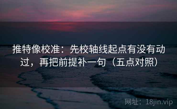 推特像校准：先校轴线起点有没有动过，再把前提补一句（五点对照）