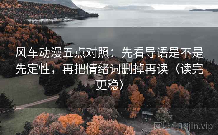 风车动漫五点对照：先看导语是不是先定性，再把情绪词删掉再读（读完更稳）