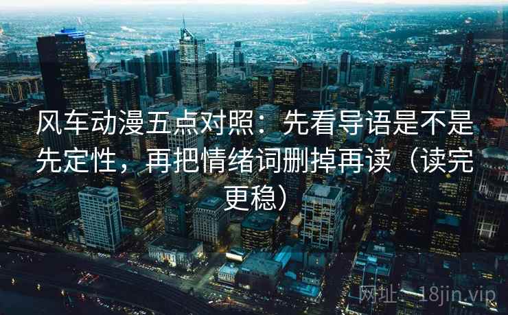 风车动漫五点对照：先看导语是不是先定性，再把情绪词删掉再读（读完更稳）