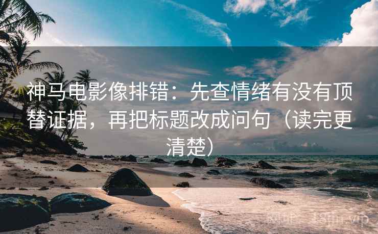 神马电影像排错：先查情绪有没有顶替证据，再把标题改成问句（读完更清楚）