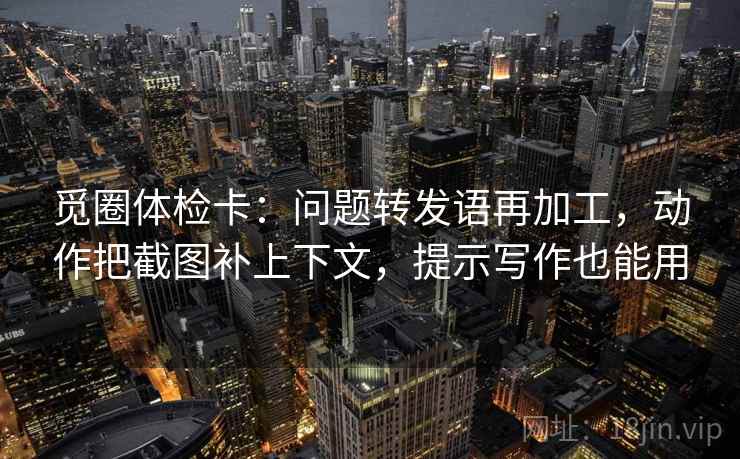 觅圈体检卡：问题转发语再加工，动作把截图补上下文，提示写作也能用