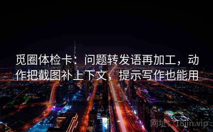 觅圈体检卡：问题转发语再加工，动作把截图补上下文，提示写作也能用