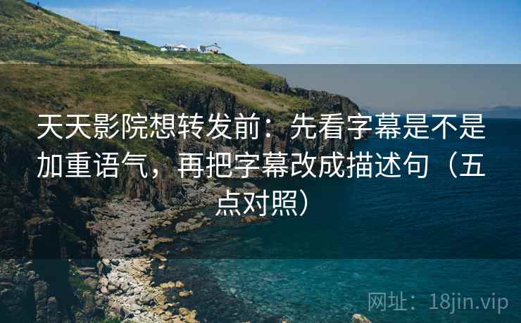 天天影院想转发前:先看字幕是不是加重语气,再把字幕改成描述句(五点对照)