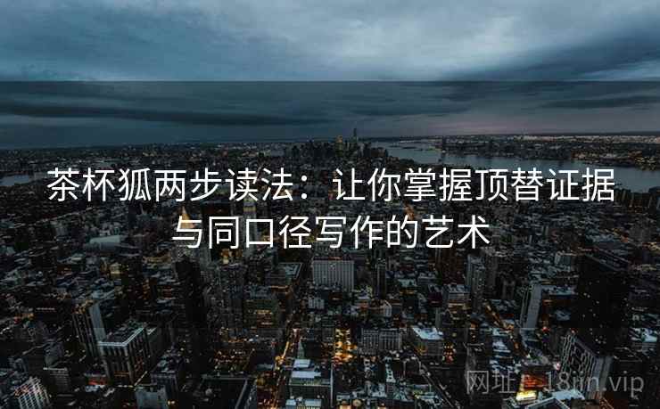 茶杯狐两步读法:让你掌握顶替证据与同口径写作的艺术