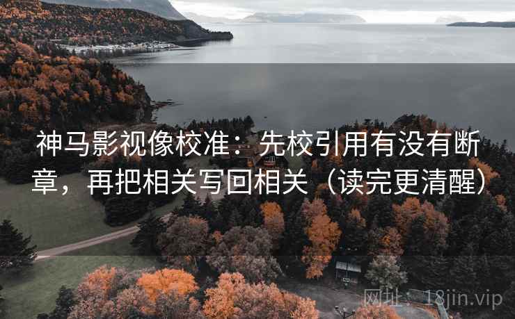 神马影视像校准:先校引用有没有断章,再把相关写回相关(读完更清醒)