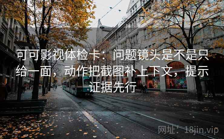 可可影视体检卡:问题镜头是不是只给一面,动作把截图补上下文,提示证据先行