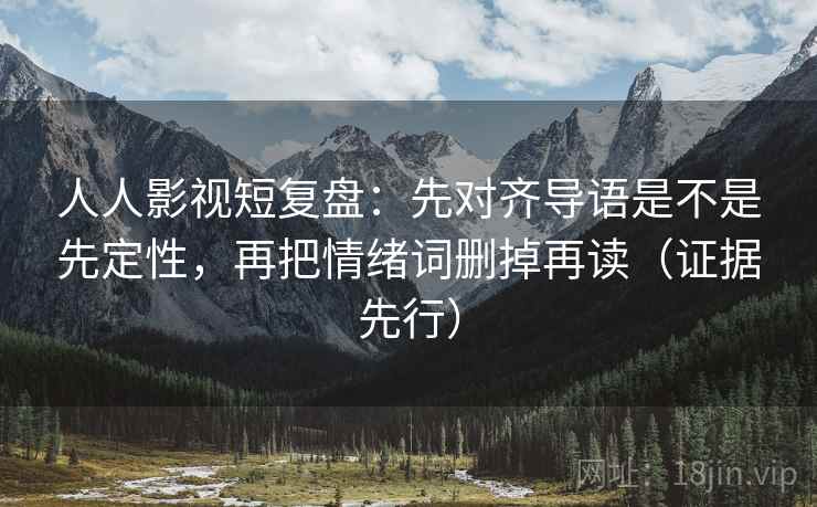 人人影视短复盘:先对齐导语是不是先定性,再把情绪词删掉再读(证据先行)