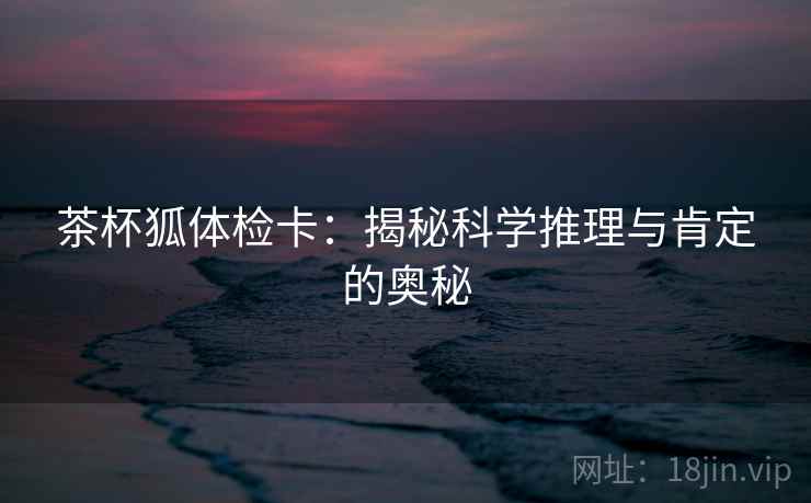 茶杯狐体检卡:揭秘科学推理与肯定的奥秘