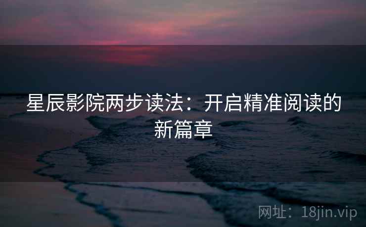 星辰影院两步读法:开启精准阅读的新篇章