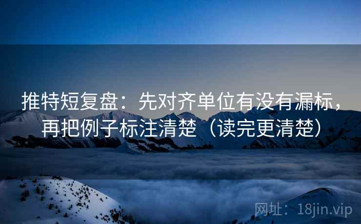 推特短复盘:先对齐单位有没有漏标,再把例子标注清楚(读完更清楚)