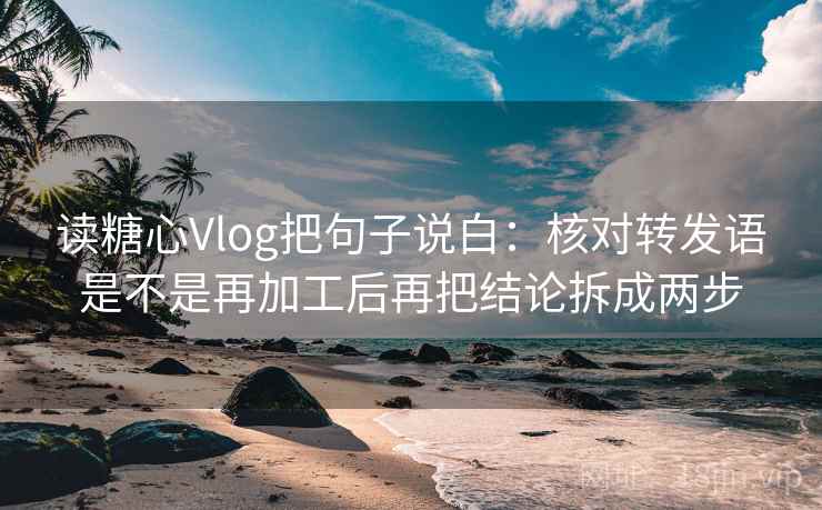 读糖心Vlog把句子说白:核对转发语是不是再加工后再把结论拆成两步
