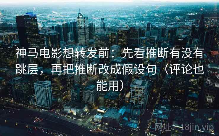 神马电影想转发前:先看推断有没有跳层,再把推断改成假设句(评论也能用)