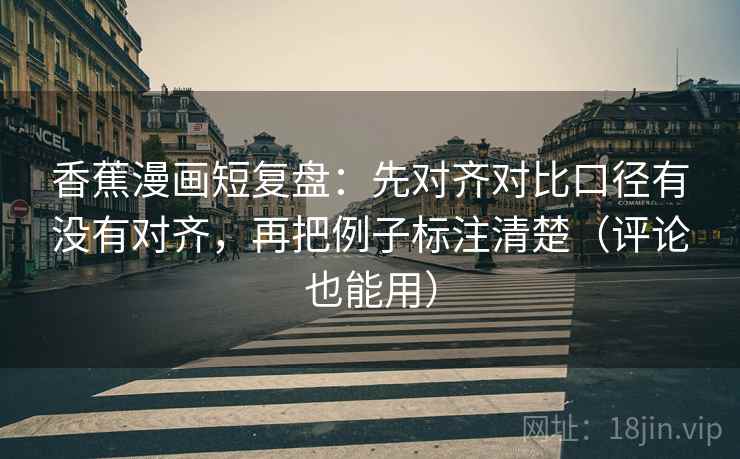 香蕉漫画短复盘:先对齐对比口径有没有对齐,再把例子标注清楚(评论也能用)