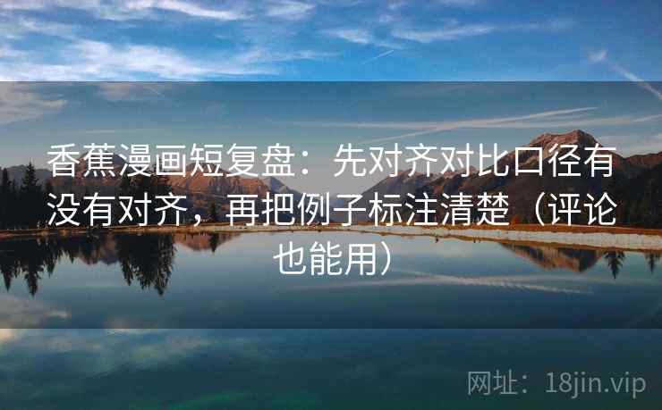 香蕉漫画短复盘:先对齐对比口径有没有对齐,再把例子标注清楚(评论也能用)