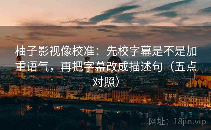 柚子影视像校准:先校字幕是不是加重语气,再把字幕改成描述句(五点对照)