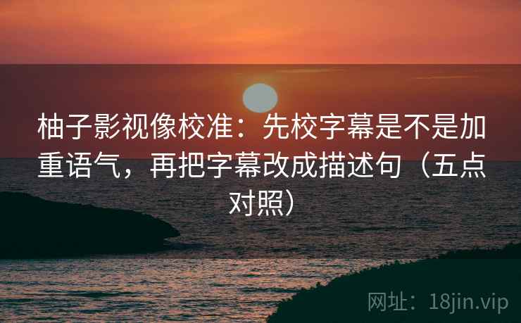 柚子影视像校准:先校字幕是不是加重语气,再把字幕改成描述句(五点对照)