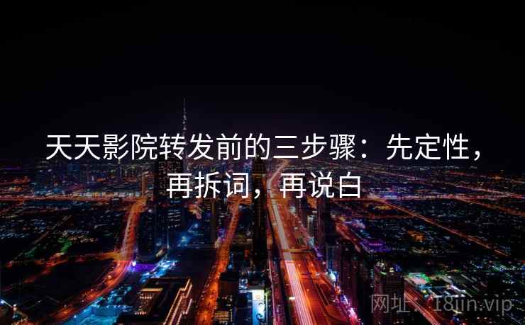 天天影院转发前的三步骤:先定性,再拆词,再说白