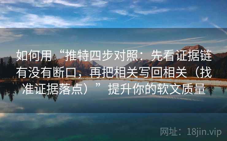 如何用“推特四步对照:先看证据链有没有断口,再把相关写回相关(找准证据落点)”提升你的软文质量