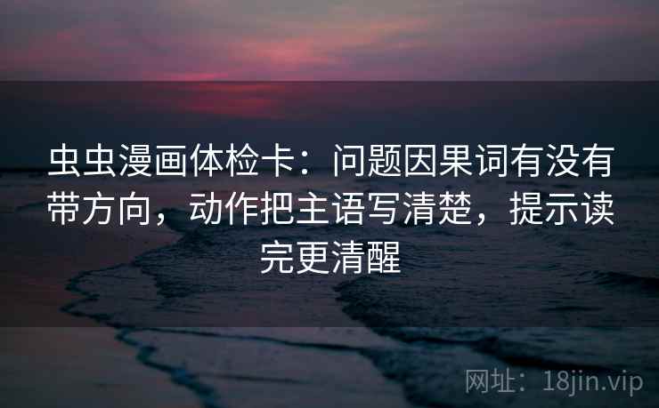 虫虫漫画体检卡:问题因果词有没有带方向,动作把主语写清楚,提示读完更清醒