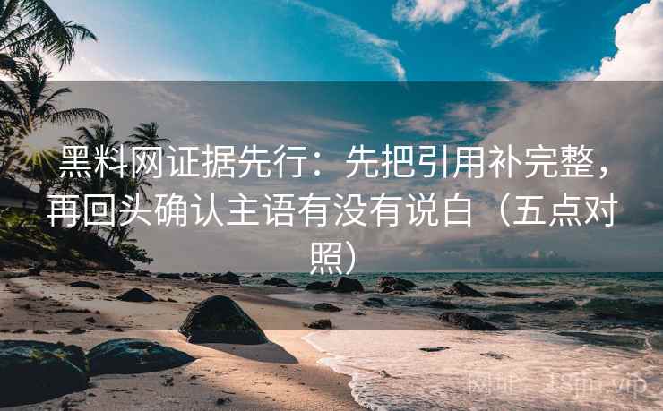 黑料网证据先行:先把引用补完整,再回头确认主语有没有说白(五点对照)
