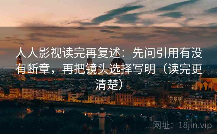 人人影视读完再复述:先问引用有没有断章,再把镜头选择写明(读完更清楚)