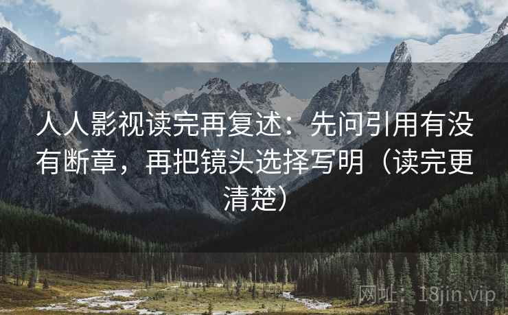 人人影视读完再复述:先问引用有没有断章,再把镜头选择写明(读完更清楚)