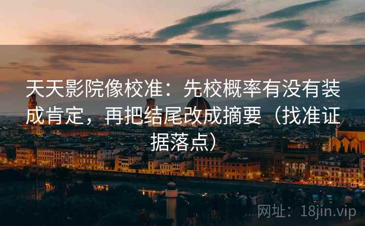 天天影院像校准:先校概率有没有装成肯定,再把结尾改成摘要(找准证据落点)