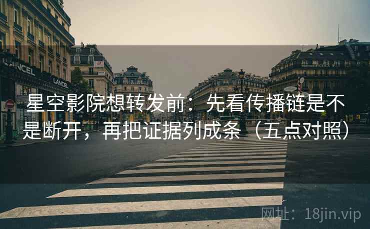 星空影院想转发前:先看传播链是不是断开,再把证据列成条(五点对照)
