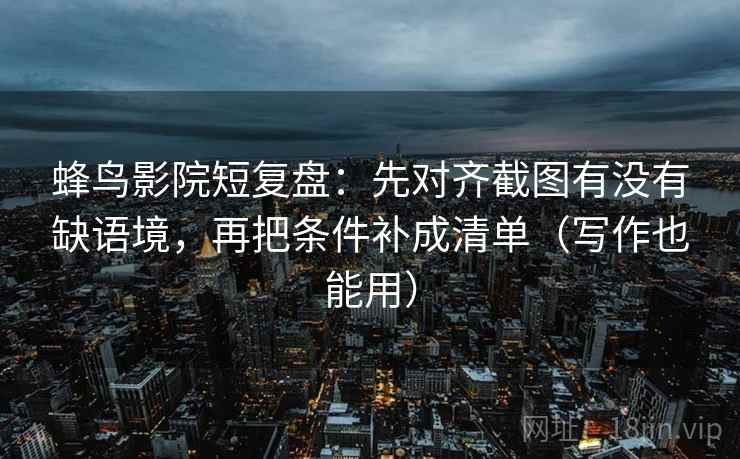 蜂鸟影院短复盘:先对齐截图有没有缺语境,再把条件补成清单(写作也能用)