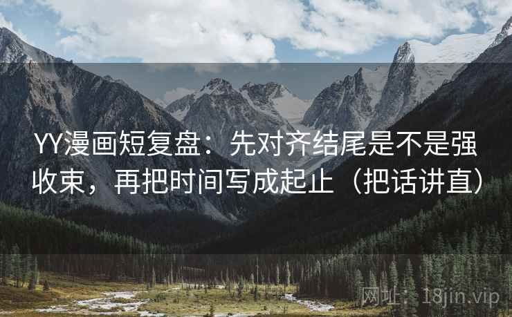 YY漫画短复盘:先对齐结尾是不是强收束,再把时间写成起止(把话讲直)
