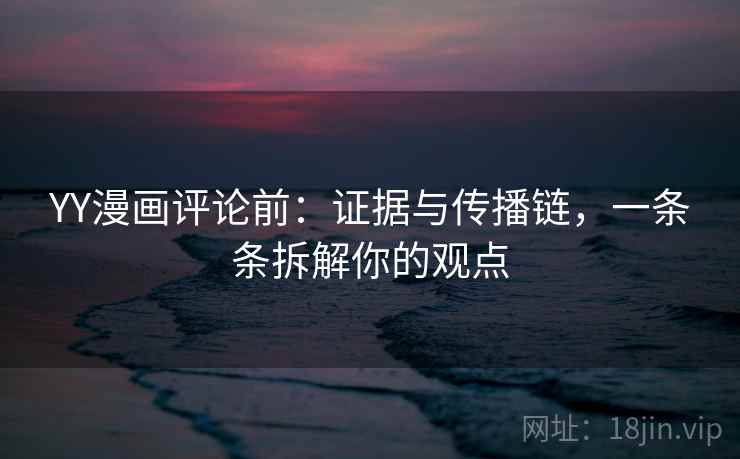 YY漫画评论前:证据与传播链,一条条拆解你的观点