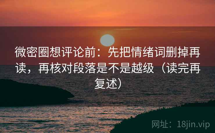 微密圈想评论前:先把情绪词删掉再读,再核对段落是不是越级(读完再复述)