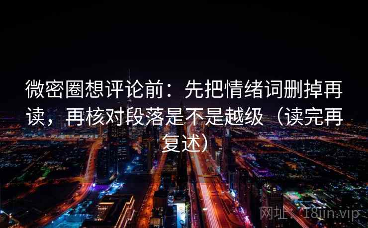 微密圈想评论前:先把情绪词删掉再读,再核对段落是不是越级(读完再复述)