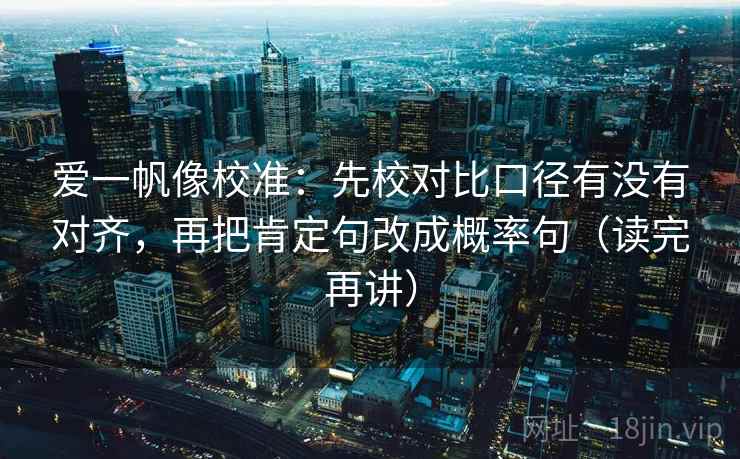 爱一帆像校准:先校对比口径有没有对齐,再把肯定句改成概率句(读完再讲)