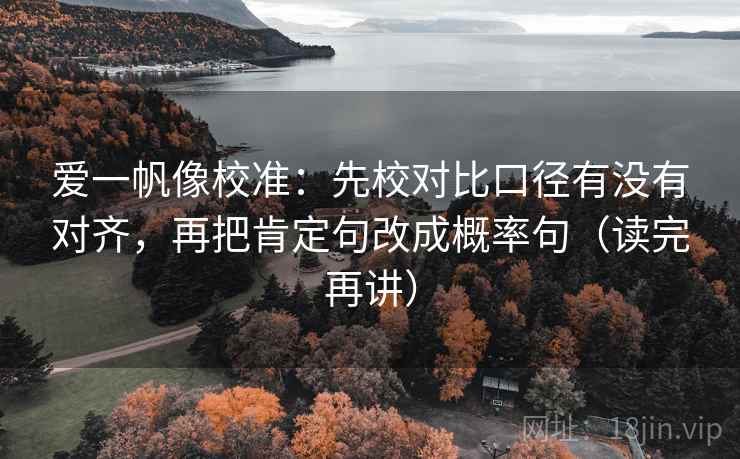 爱一帆像校准:先校对比口径有没有对齐,再把肯定句改成概率句(读完再讲)