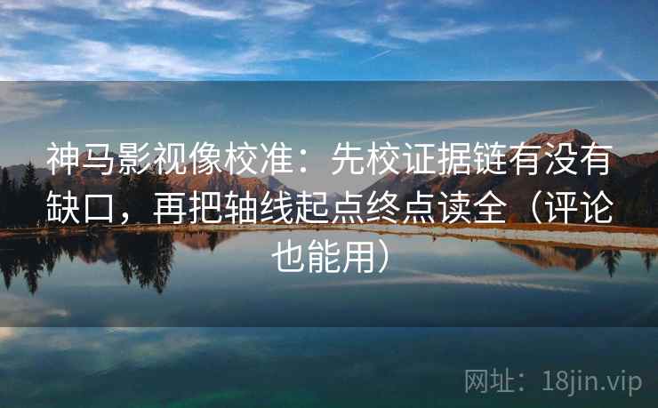 神马影视像校准:先校证据链有没有缺口,再把轴线起点终点读全(评论也能用)