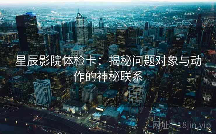 星辰影院体检卡:揭秘问题对象与动作的神秘联系