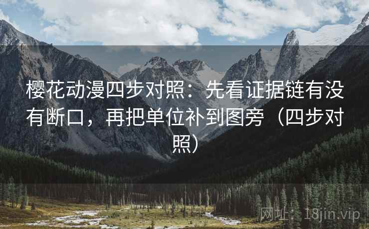 樱花动漫四步对照：先看证据链有没有断口，再把单位补到图旁（四步对照）