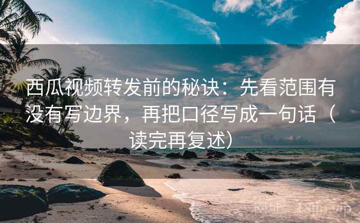 西瓜视频转发前的秘诀:先看范围有没有写边界,再把口径写成一句话(读完再复述)