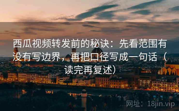 西瓜视频转发前的秘诀:先看范围有没有写边界,再把口径写成一句话(读完再复述)
