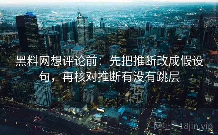 黑料网想评论前:先把推断改成假设句,再核对推断有没有跳层